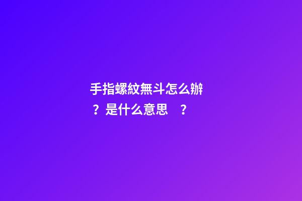 手指螺紋無斗怎么辦？是什么意思？